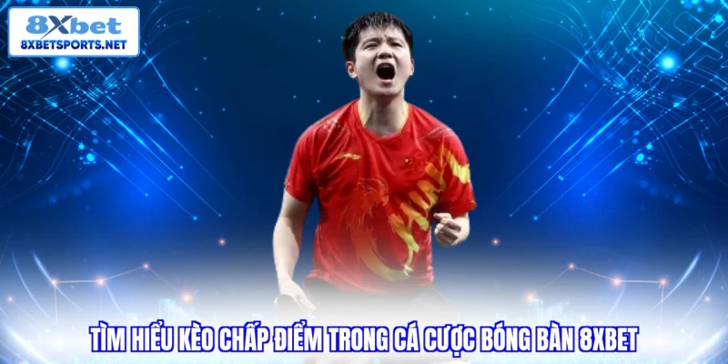 Tìm hiểu kèo chấp điểm trong cá cược bóng bàn 8XBET